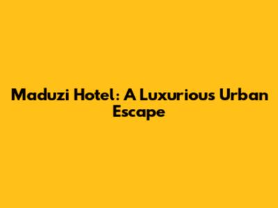 Maduzi Hotel: A Luxurious Urban Escape
