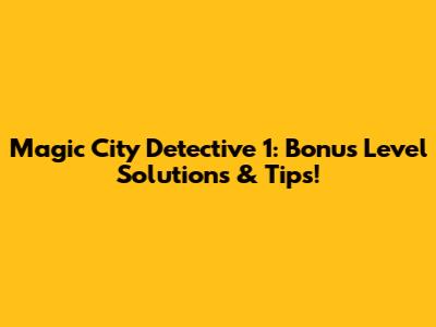 Magic City Detective 1: Bonus Level Solutions & Tips!