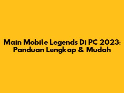 Main Mobile Legends Di PC 2023: Panduan Lengkap & Mudah
