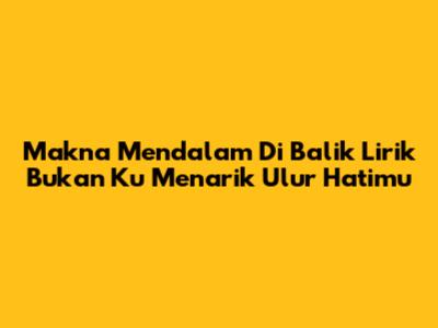 Makna Mendalam Di Balik Lirik 'Bukan Ku Menarik Ulur Hatimu'