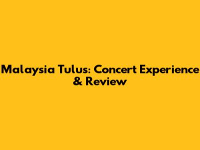 Malaysia Tulus: Concert Experience & Review