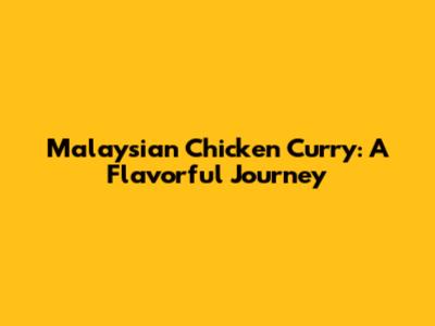 Malaysian Chicken Curry: A Flavorful Journey
