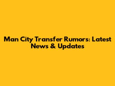 Man City Transfer Rumors: Latest News & Updates