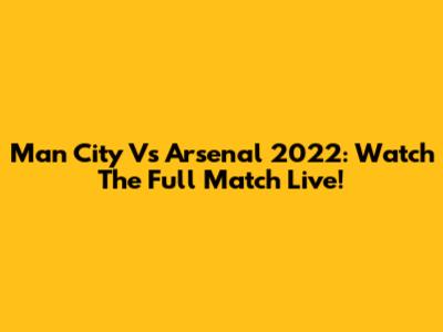 Man City Vs Arsenal 2022: Watch The Full Match Live!