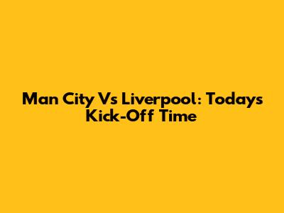 Man City Vs Liverpool: Today's Kick-Off Time