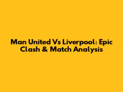 Man United Vs Liverpool: Epic Clash & Match Analysis