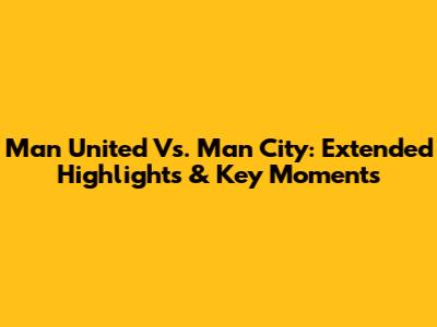 Man United Vs. Man City: Extended Highlights & Key Moments