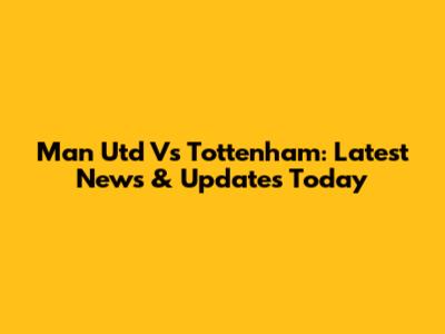 Man Utd Vs Tottenham: Latest News & Updates Today