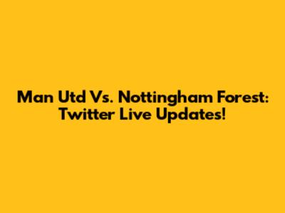 Man Utd Vs. Nottingham Forest: Twitter Live Updates!