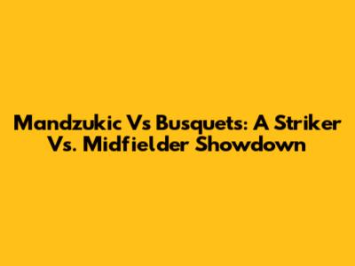 Mandzukic Vs Busquets: A Striker Vs. Midfielder Showdown