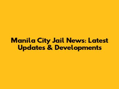Manila City Jail News: Latest Updates & Developments