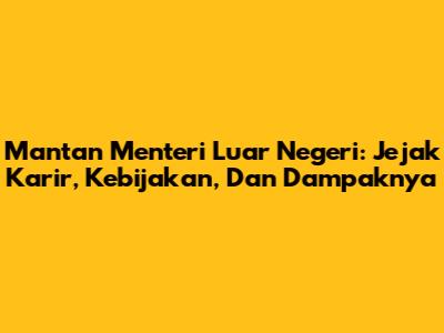 Mantan Menteri Luar Negeri: Jejak Karir, Kebijakan, Dan Dampaknya