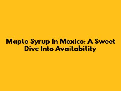 Maple Syrup In Mexico: A Sweet Dive Into Availability