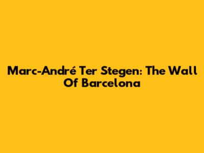 Marc-André Ter Stegen: The Wall Of Barcelona