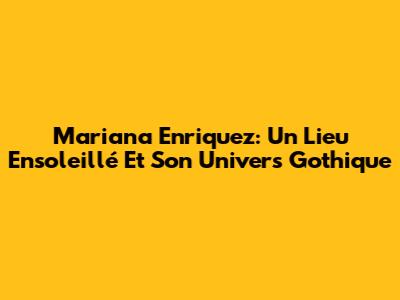 Mariana Enriquez: Un Lieu Ensoleillé Et Son Univers Gothique