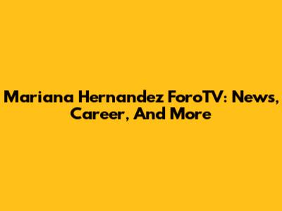 Mariana Hernandez ForoTV: News, Career, And More