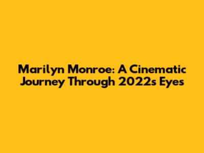Marilyn Monroe: A Cinematic Journey Through 2022's Eyes