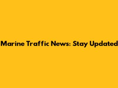 Marine Traffic News: Stay Updated