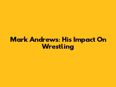 Mark Andrews: His Impact On Wrestling