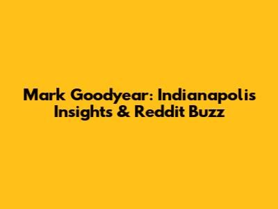 Mark Goodyear: Indianapolis Insights & Reddit Buzz
