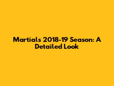 Martial's 2018-19 Season: A Detailed Look