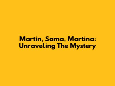 Martin, Sama, Martina: Unraveling The Mystery