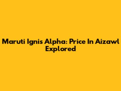 Maruti Ignis Alpha: Price In Aizawl Explored