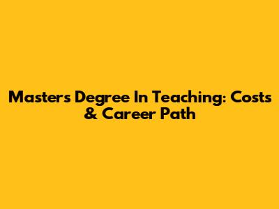 Master's Degree In Teaching: Costs & Career Path