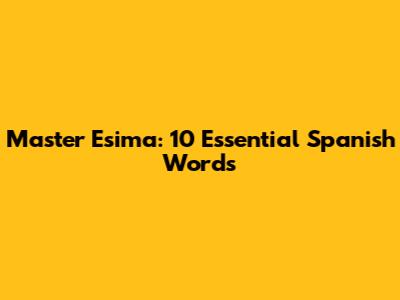Master 'Esima': 10 Essential Spanish Words