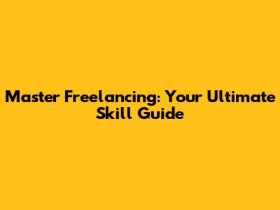 Master Freelancing: Your Ultimate Skill Guide