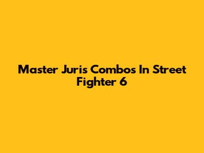 Master Juri's Combos In Street Fighter 6