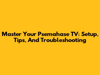 Master Your Psemahase TV: Setup, Tips, And Troubleshooting