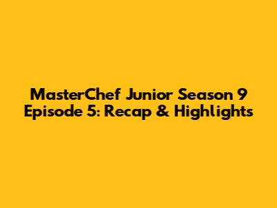 MasterChef Junior Season 9 Episode 5: Recap & Highlights