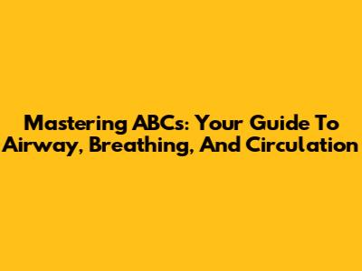 Mastering ABCs: Your Guide To Airway, Breathing, And Circulation
