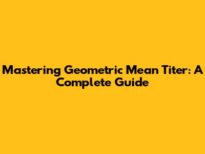 Mastering Geometric Mean Titer: A Complete Guide