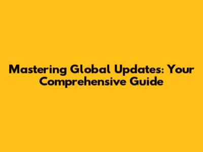 Mastering Global Updates: Your Comprehensive Guide