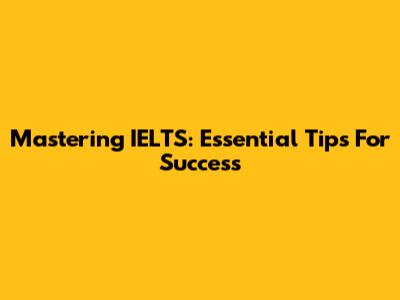 Mastering IELTS: Essential Tips For Success