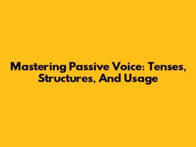 Mastering Passive Voice: Tenses, Structures, And Usage