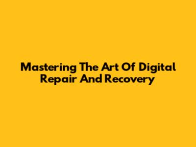 Mastering The Art Of Digital Repair And Recovery