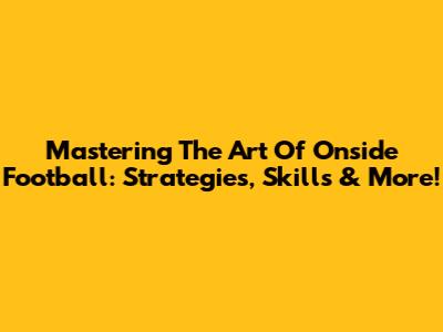 Mastering The Art Of Onside Football: Strategies, Skills & More!