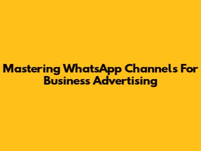 Mastering WhatsApp Channels For Business Advertising