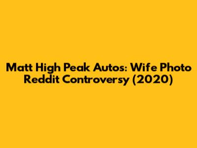 Matt High Peak Autos: Wife Photo Reddit Controversy (2020)