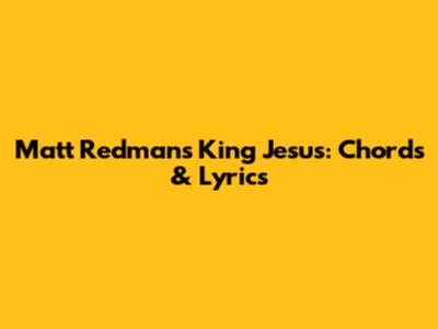Matt Redman's "King Jesus": Chords & Lyrics
