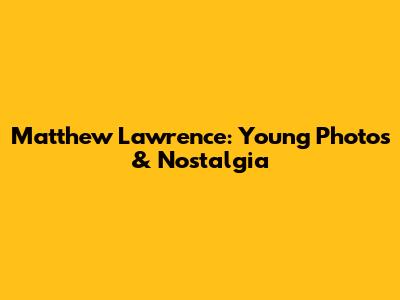 Matthew Lawrence: Young Photos & Nostalgia