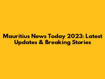 Mauritius News Today 2023: Latest Updates & Breaking Stories