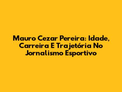 Mauro Cezar Pereira: Idade, Carreira E Trajetória No Jornalismo Esportivo