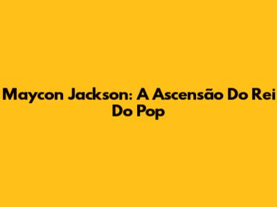 Maycon Jackson: A Ascensão Do Rei Do Pop