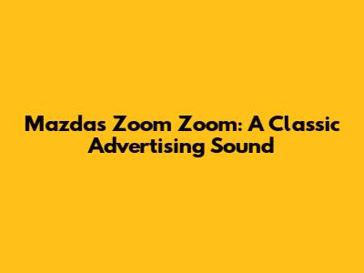 Mazda's 'Zoom Zoom': A Classic Advertising Sound