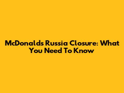 McDonald's Russia Closure: What You Need To Know