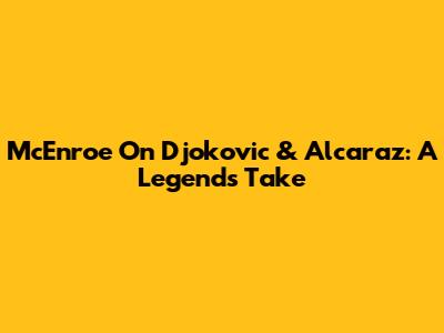 McEnroe On Djokovic & Alcaraz: A Legend's Take